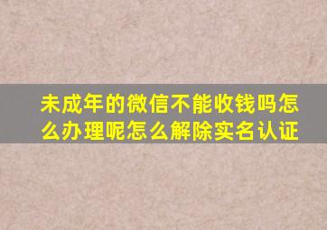 未成年的微信不能收钱吗怎么办理呢怎么解除实名认证