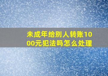 未成年给别人转账1000元犯法吗怎么处理