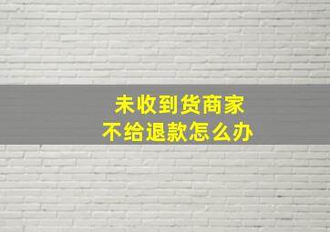 未收到货商家不给退款怎么办