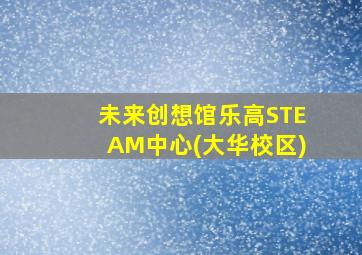 未来创想馆乐高STEAM中心(大华校区)