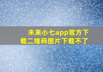 未来小七app官方下载二维码图片下载不了