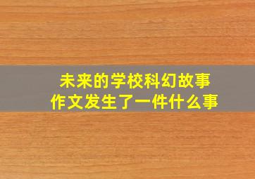 未来的学校科幻故事作文发生了一件什么事