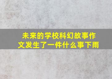 未来的学校科幻故事作文发生了一件什么事下雨