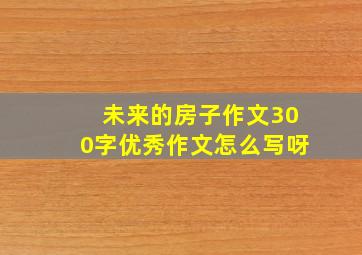 未来的房子作文300字优秀作文怎么写呀