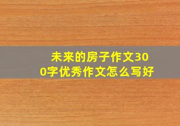 未来的房子作文300字优秀作文怎么写好