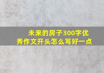 未来的房子300字优秀作文开头怎么写好一点