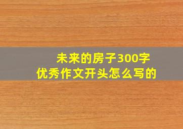 未来的房子300字优秀作文开头怎么写的