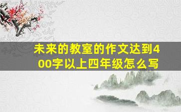 未来的教室的作文达到400字以上四年级怎么写