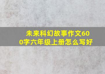 未来科幻故事作文600字六年级上册怎么写好