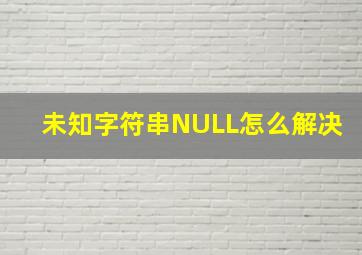 未知字符串NULL怎么解决