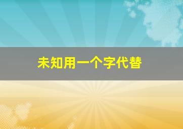 未知用一个字代替