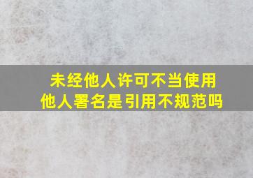 未经他人许可不当使用他人署名是引用不规范吗