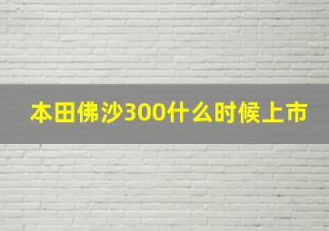 本田佛沙300什么时候上市