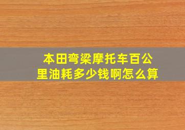 本田弯梁摩托车百公里油耗多少钱啊怎么算