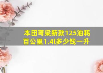 本田弯梁新款125油耗百公里1.4l多少钱一升