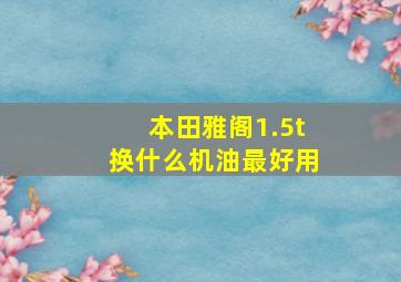 本田雅阁1.5t换什么机油最好用