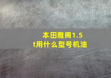 本田雅阁1.5t用什么型号机油