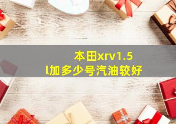 本田xrv1.5l加多少号汽油较好