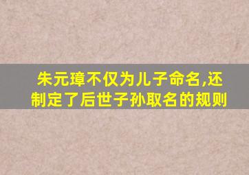 朱元璋不仅为儿子命名,还制定了后世子孙取名的规则