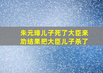 朱元璋儿子死了大臣来劝结果把大臣儿子杀了