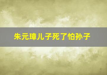 朱元璋儿子死了怕孙子