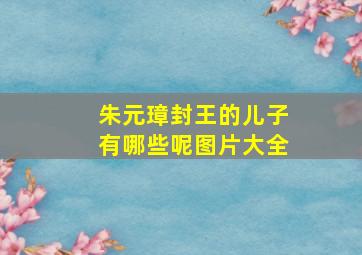 朱元璋封王的儿子有哪些呢图片大全