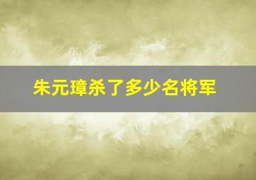 朱元璋杀了多少名将军