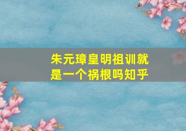 朱元璋皇明祖训就是一个祸根吗知乎