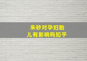 朱砂对孕妇胎儿有影响吗知乎