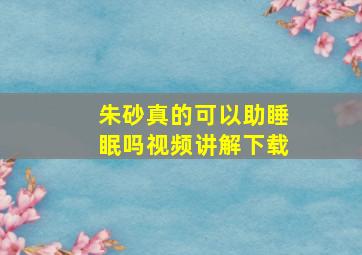 朱砂真的可以助睡眠吗视频讲解下载