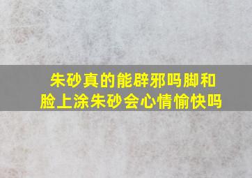 朱砂真的能辟邪吗脚和脸上涂朱砂会心情愉快吗