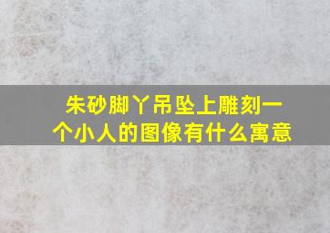 朱砂脚丫吊坠上雕刻一个小人的图像有什么寓意