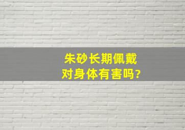 朱砂长期佩戴对身体有害吗?