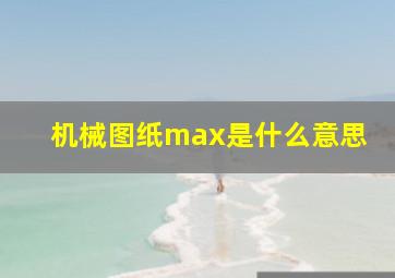 机械图纸max是什么意思