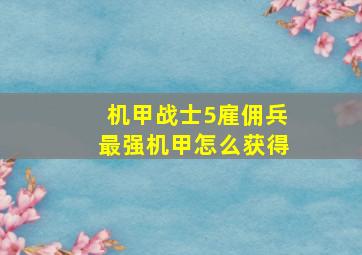 机甲战士5雇佣兵最强机甲怎么获得