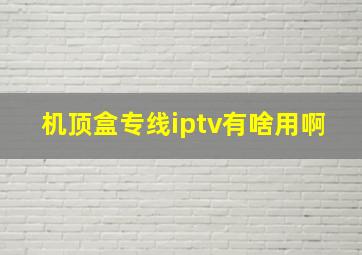 机顶盒专线iptv有啥用啊