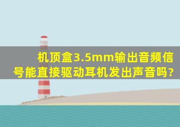 机顶盒3.5mm输出音频信号能直接驱动耳机发出声音吗?