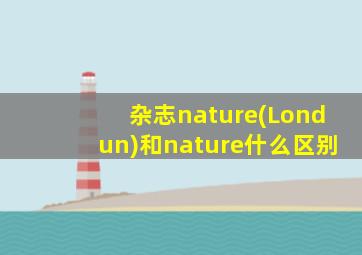 杂志nature(Londun)和nature什么区别