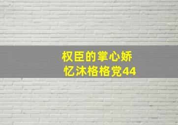 权臣的掌心娇忆沐格格党44