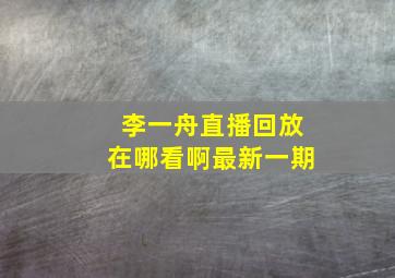 李一舟直播回放在哪看啊最新一期