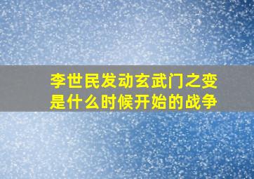 李世民发动玄武门之变是什么时候开始的战争