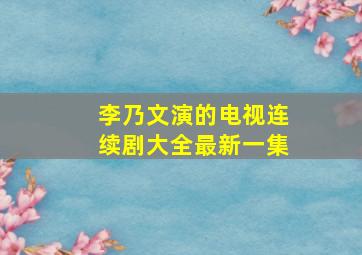 李乃文演的电视连续剧大全最新一集