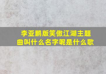 李亚鹏版笑傲江湖主题曲叫什么名字呢是什么歌