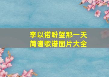 李以诺盼望那一天简谱歌谱图片大全