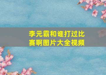 李元霸和谁打过比赛啊图片大全视频