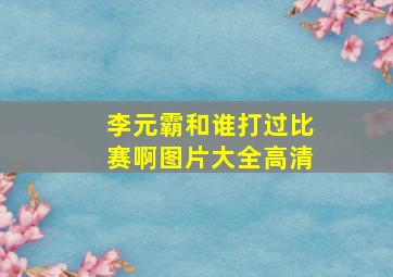 李元霸和谁打过比赛啊图片大全高清