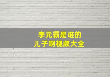 李元霸是谁的儿子啊视频大全