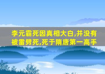 李元霸死因真相大白,并没有被雷劈死,死于隋唐第一高手