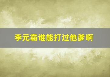 李元霸谁能打过他爹啊