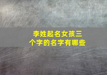 李姓起名女孩三个字的名字有哪些